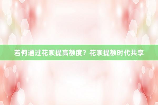 若何通过花呗提高额度？花呗提额时代共享