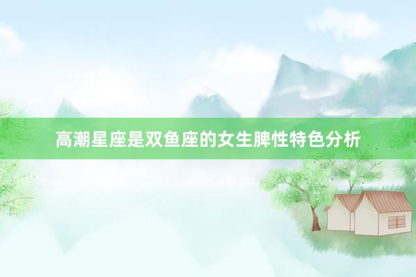高潮星座是双鱼座的女生脾性特色分析