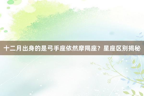 十二月出身的是弓手座依然摩羯座？星座区别揭秘