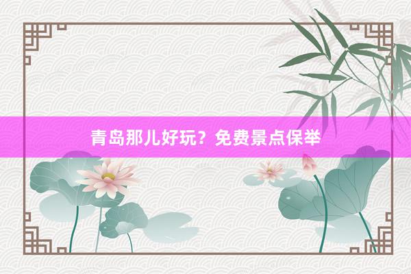 青岛那儿好玩？免费景点保举