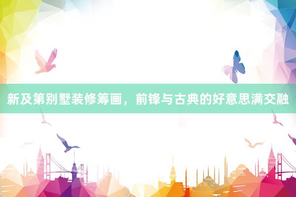 新及第别墅装修筹画，前锋与古典的好意思满交融