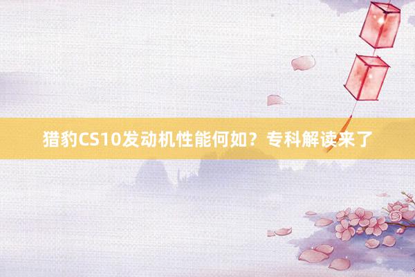 猎豹CS10发动机性能何如？专科解读来了