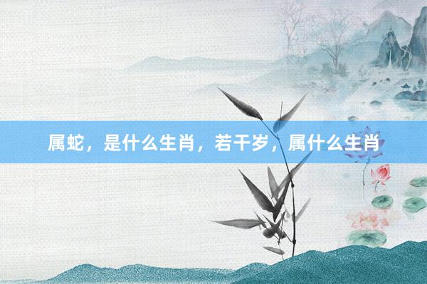 属蛇，是什么生肖，若干岁，属什么生肖