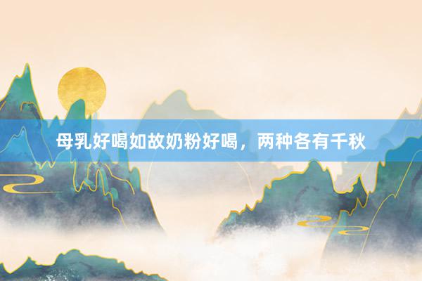 母乳好喝如故奶粉好喝，两种各有千秋
