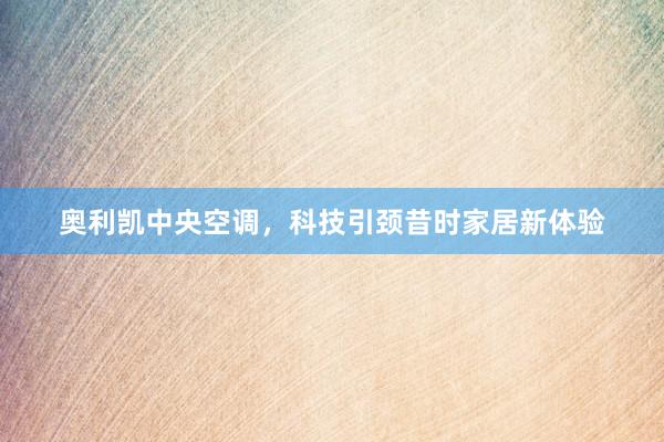 奥利凯中央空调，科技引颈昔时家居新体验