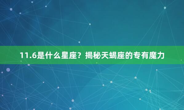 11.6是什么星座？揭秘天蝎座的专有魔力