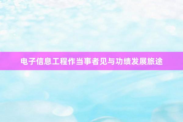 电子信息工程作当事者见与功绩发展旅途