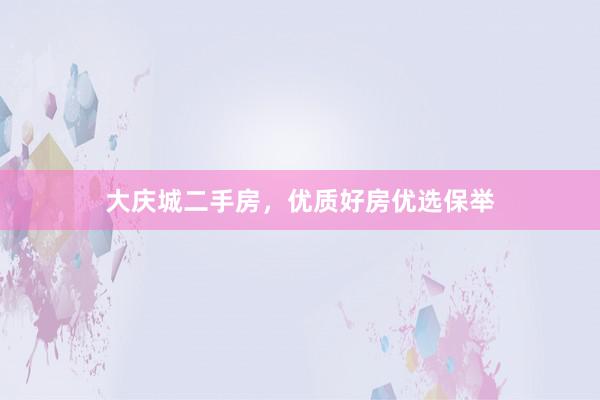 大庆城二手房，优质好房优选保举