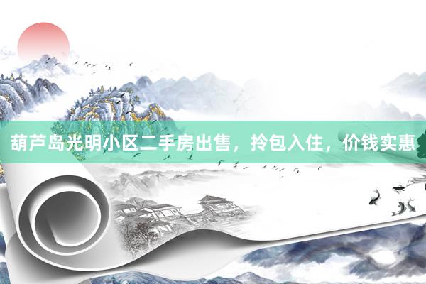 葫芦岛光明小区二手房出售，拎包入住，价钱实惠